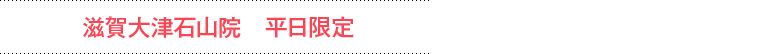 滋賀大津石山院 平日限定
